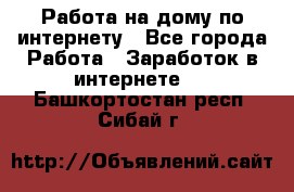 Работа на дому по интернету - Все города Работа » Заработок в интернете   . Башкортостан респ.,Сибай г.